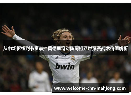 从中场枢纽到节奏掌控莫德里奇对阵阿根廷世预赛战术价值解析