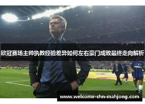 欧冠赛场主帅执教经验差异如何左右豪门成败最终走向解析