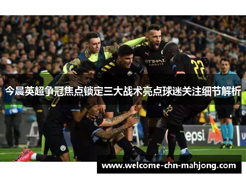 今晨英超争冠焦点锁定三大战术亮点球迷关注细节解析