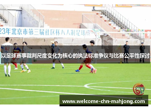 以足球赛事裁判尺度变化为核心的执法标准争议与比赛公平性探讨
