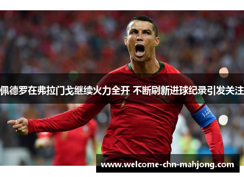 佩德罗在弗拉门戈继续火力全开 不断刷新进球纪录引发关注