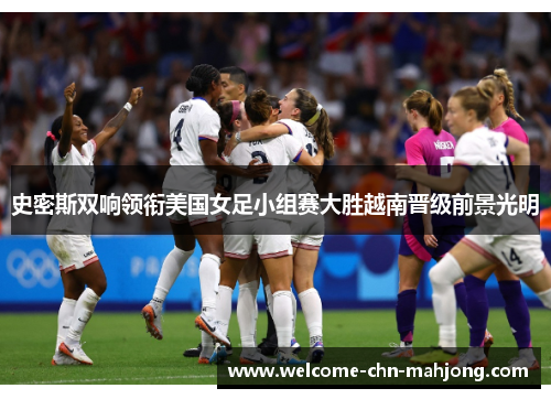 史密斯双响领衔美国女足小组赛大胜越南晋级前景光明