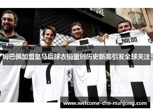 姆巴佩加盟皇马后球衣销量创历史新高引发全球关注