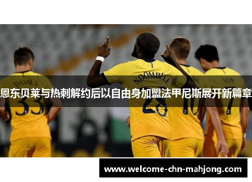 恩东贝莱与热刺解约后以自由身加盟法甲尼斯展开新篇章