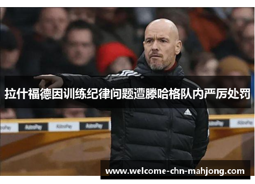 拉什福德因训练纪律问题遭滕哈格队内严厉处罚