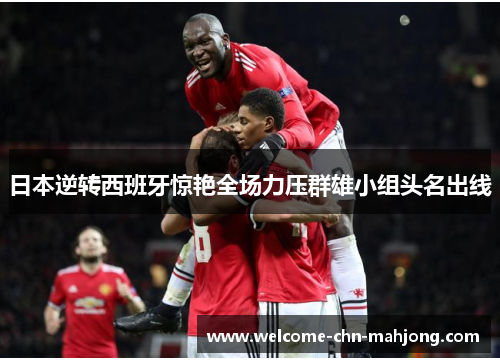 日本逆转西班牙惊艳全场力压群雄小组头名出线
