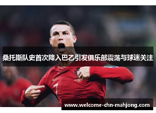 桑托斯队史首次降入巴乙引发俱乐部震荡与球迷关注