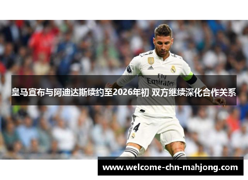 皇马宣布与阿迪达斯续约至2026年初 双方继续深化合作关系