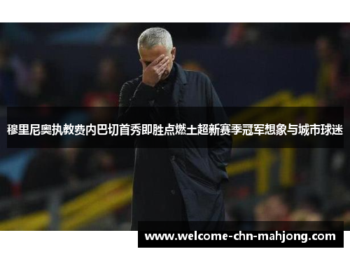 穆里尼奥执教费内巴切首秀即胜点燃土超新赛季冠军想象与城市球迷