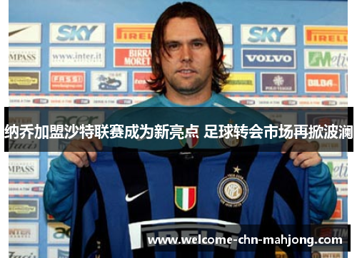 纳乔加盟沙特联赛成为新亮点 足球转会市场再掀波澜