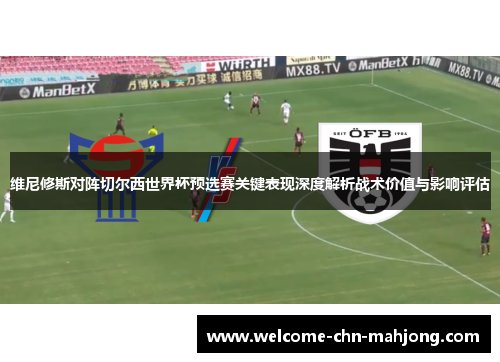 维尼修斯对阵切尔西世界杯预选赛关键表现深度解析战术价值与影响评估