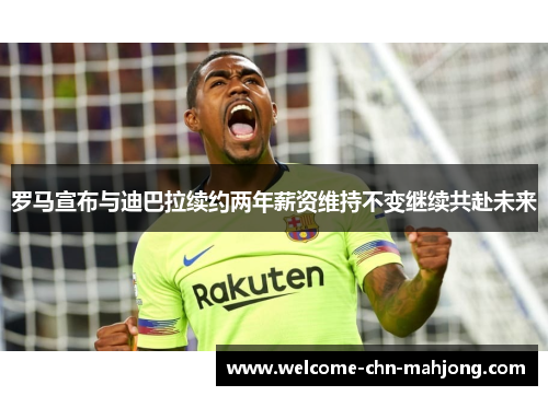 罗马宣布与迪巴拉续约两年薪资维持不变继续共赴未来