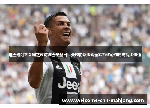 迪巴拉闪耀关键之夜对阵巴黎圣日耳曼欧协联表现全解析核心作用与战术价值