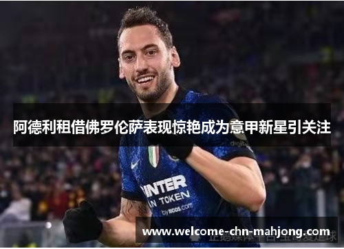 阿德利租借佛罗伦萨表现惊艳成为意甲新星引关注