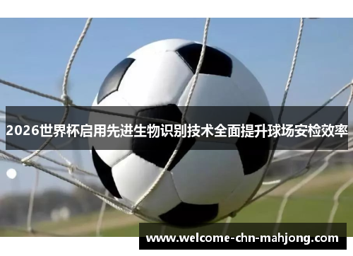 2026世界杯启用先进生物识别技术全面提升球场安检效率