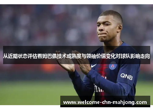 从近期状态评估看姆巴佩技术成熟度与领袖价值变化对球队影响走向