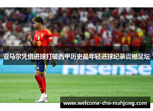 亚马尔凭借进球打破西甲历史最年轻进球纪录震撼足坛