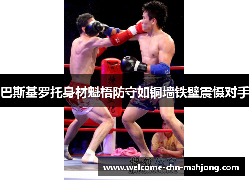 巴斯基罗托身材魁梧防守如铜墙铁壁震慑对手 巴斯基罗托身材魁梧防守如铜墙铁壁震慑对手