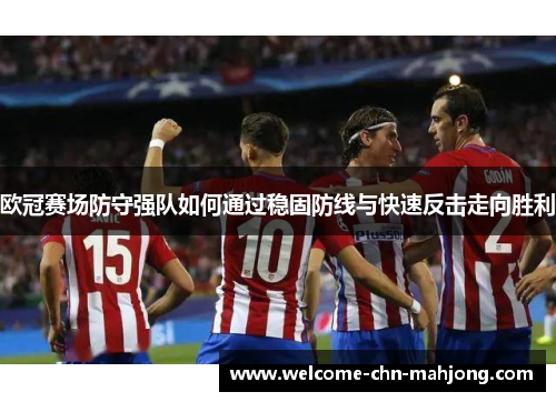 欧冠赛场防守强队如何通过稳固防线与快速反击走向胜利